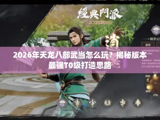 2026年天龙八部武当怎么玩？揭秘版本最强T0级打造思路