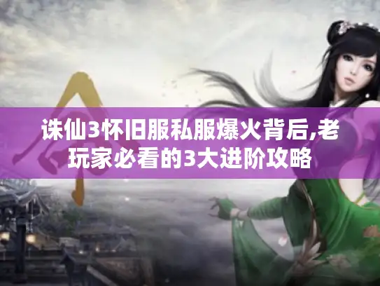 诛仙3怀旧服私服爆火背后,老玩家必看的3大进阶攻略