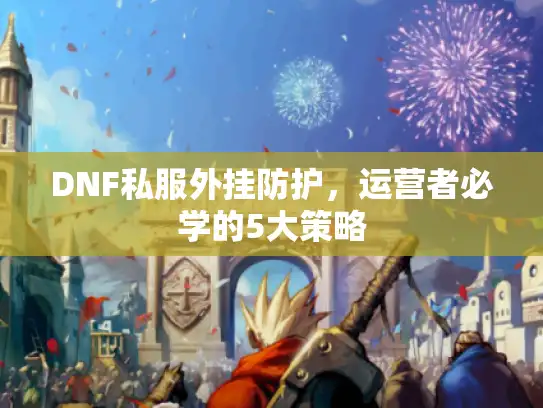DNF私服外挂防护，运营者必学的5大策略