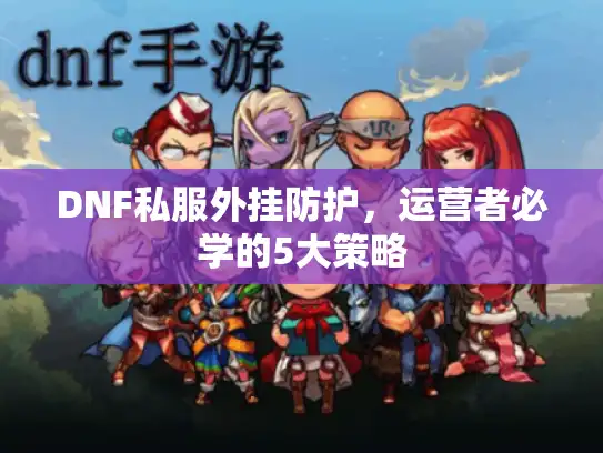 DNF私服外挂防护，运营者必学的5大策略