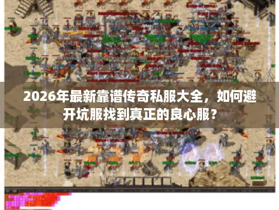 2026年最新靠谱传奇私服大全，如何避开坑服找到真正的良心服？