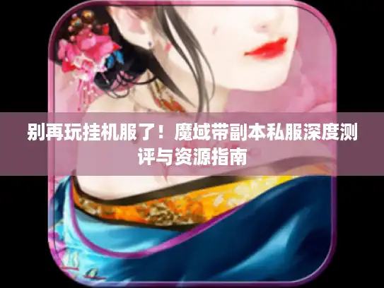 别再玩挂机服了！魔域带副本私服深度测评与资源指南