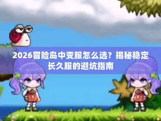 2026冒险岛中变服怎么选？揭秘稳定长久服的避坑指南