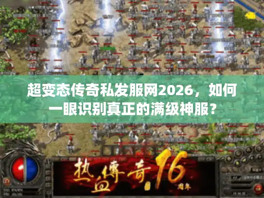 超变态传奇私发服网2026,如何一眼识别真正的满级神服? 超变态传奇私发服网2026,如何一眼识别真正的满级神服?