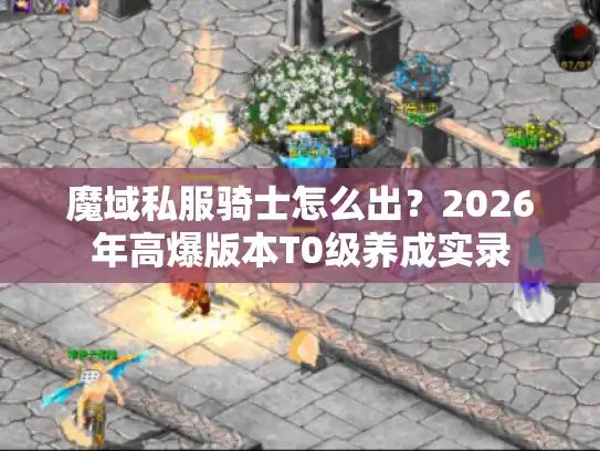 魔域私服骑士怎么出？2026年高爆版本T0级养成实录