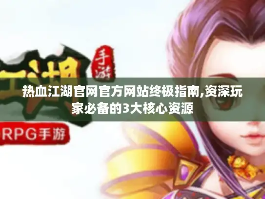 热血江湖官网官方网站终极指南,资深玩家必备的3大核心资源 热血江湖官网官方网站终极指南,资深玩家必备的3大核心资源