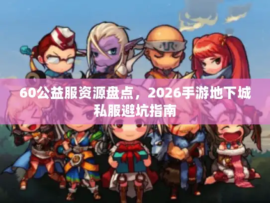 60公益服资源盘点，2026手游地下城私服避坑指南