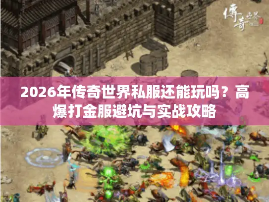 2026年传奇世界私服还能玩吗？高爆打金服避坑与实战攻略