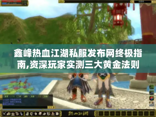鑫峰热血江湖私服发布网终极指南,资深玩家实测三大黄金法则 鑫峰热血江湖私服发布网终极指南,资深玩家实测三大黄金法则