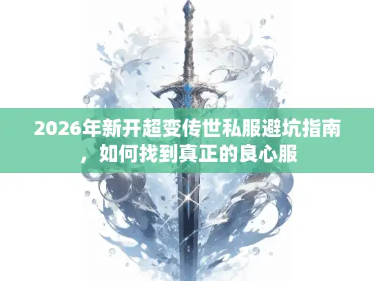 2026年新开超变传世私服避坑指南，如何找到真正的良心服