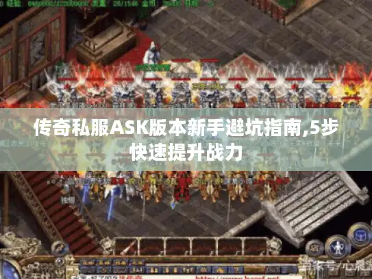 传奇私服ASK版本新手避坑指南,5步快速提升战力