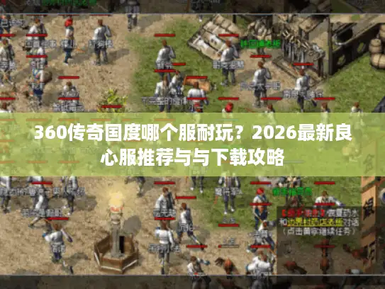 360传奇国度哪个服耐玩？2026最新良心服推荐与与下载攻略