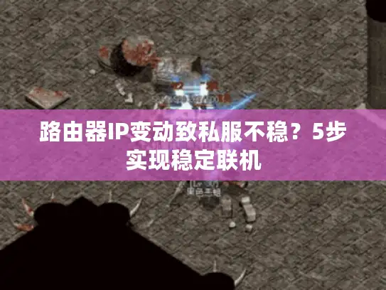 路由器IP变动致私服不稳？5步实现稳定联机
