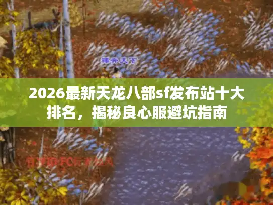 2026最新天龙八部sf发布站十大排名，揭秘良心服避坑指南