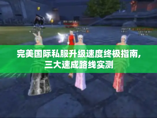 完美国际私服升级速度终极指南,三大速成路线实测