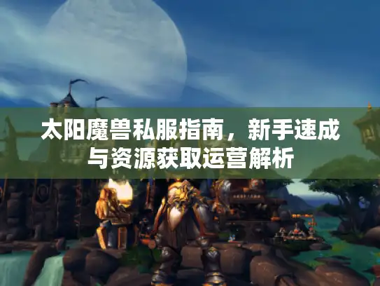 太阳魔兽私服指南，新手速成与资源获取运营解析