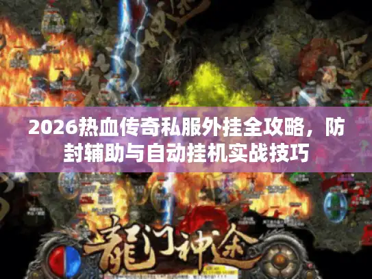 2026热血传奇私服外挂全攻略，防封辅助与自动挂机实战技巧