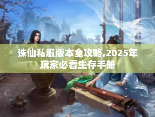 诛仙私服版本全攻略,2025年玩家必看生存手册