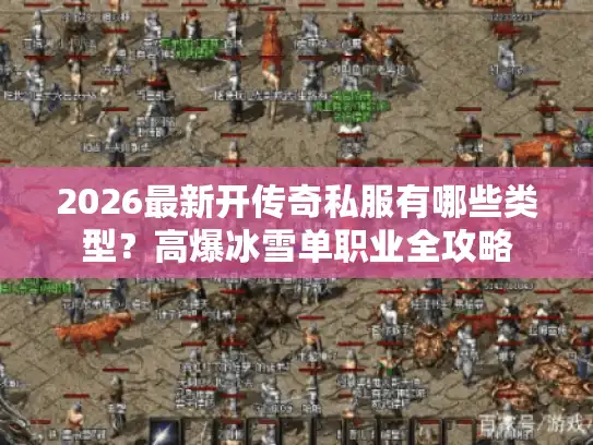 2026最新开传奇私服有哪些类型？高爆冰雪单职业全攻略