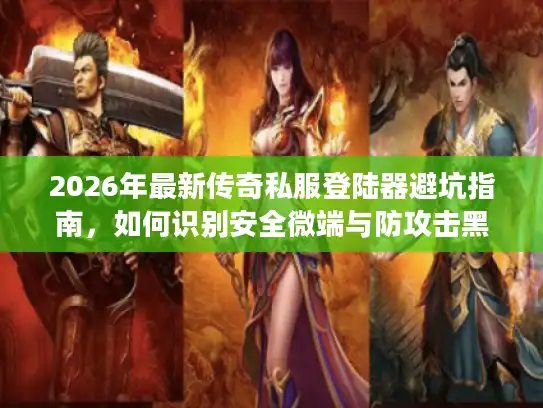 2026年最新传奇私服登陆器避坑指南，如何识别安全微端与防攻击黑科技