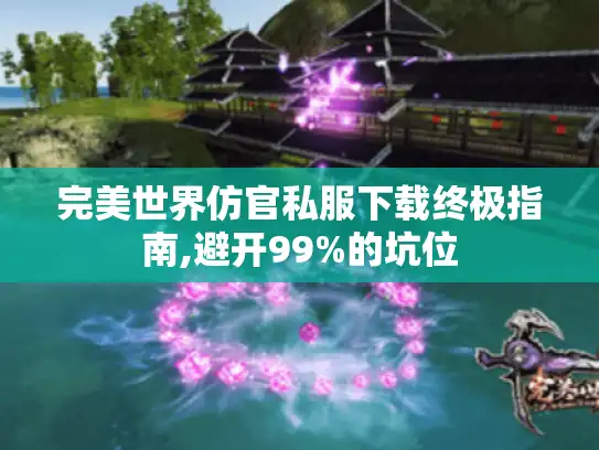 完美世界仿官私服下载终极指南,避开99%的坑位