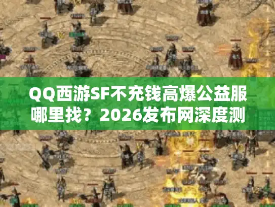 QQ西游SF不充钱高爆公益服哪里找？2026发布网深度测评