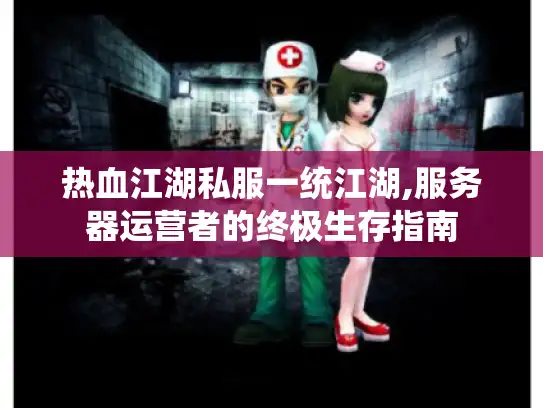 热血江湖私服一统江湖,服务器运营者的终极生存指南
