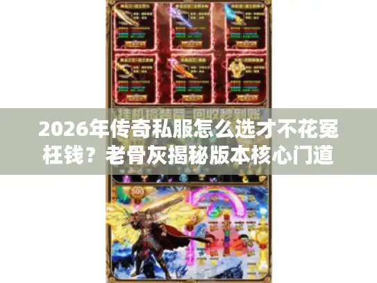 2026年传奇私服怎么选才不花冤枉钱？老骨灰揭秘版本核心门道