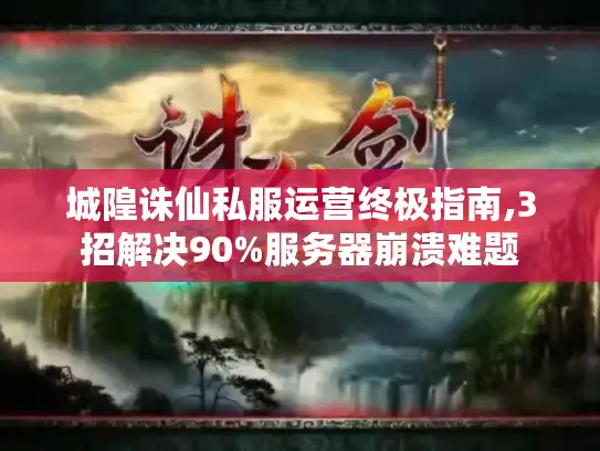 城隍诛仙私服运营终极指南,3招解决90%服务器崩溃难题