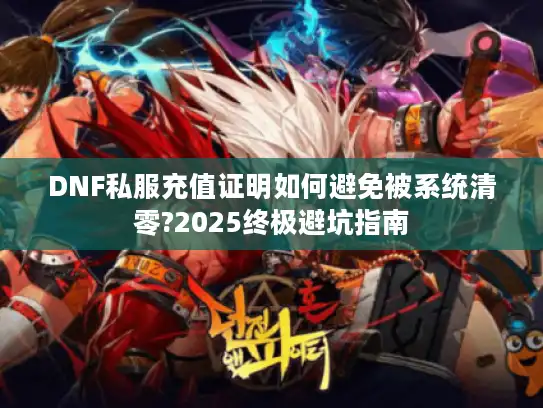 DNF私服充值证明如何避免被系统清零?2025终极避坑指南