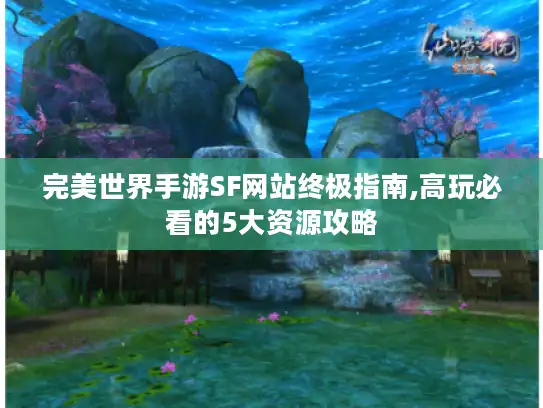 完美世界手游SF网站终极指南,高玩必看的5大资源攻略