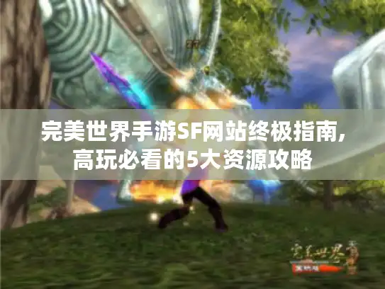 完美世界手游SF网站终极指南,高玩必看的5大资源攻略