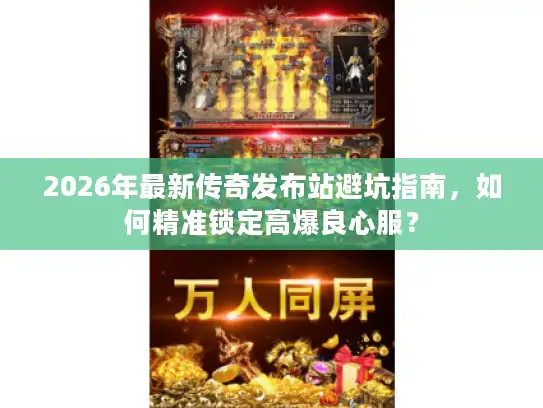 2026年最新传奇发布站避坑指南，如何精准锁定高爆良心服？