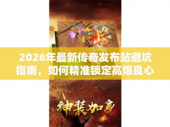 2026年最新传奇发布站避坑指南，如何精准锁定高爆良心服？