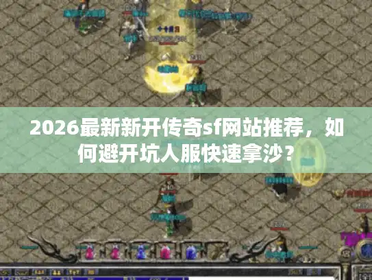 2026最新新开传奇sf网站推荐，如何避开坑人服快速拿沙？