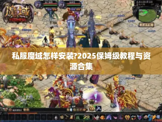 私服魔域怎样安装?2025保姆级教程与资源合集 私服魔域怎样安装?2025保姆级教程与资源合集