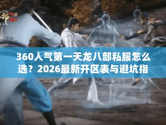 360人气第一天龙八部私服怎么选?2026最新开区表与避坑指南 360人气第一天龙八部私服怎么选?2026最新开区表与避坑指南