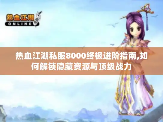 热血江湖私服8000终极进阶指南,如何解锁隐藏资源与顶级战力 热血江湖私服8000终极进阶指南,如何解锁隐藏资源与顶级战力