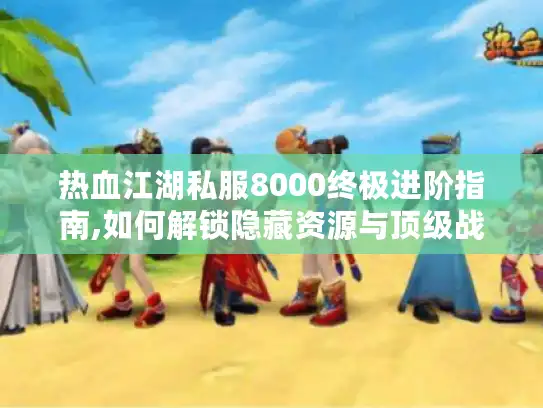 热血江湖私服8000终极进阶指南,如何解锁隐藏资源与顶级战力 热血江湖私服8000终极进阶指南,如何解锁隐藏资源与顶级战力