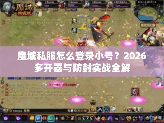 魔域私服怎么登录小号？2026多开器与防封实战全解