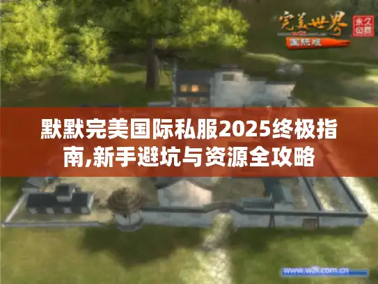 默默完美国际私服2025终极指南,新手避坑与资源全攻略 默默完美国际私服2025终极指南,新手避坑与资源全攻略