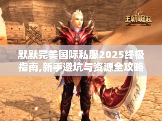 默默完美国际私服2025终极指南,新手避坑与资源全攻略 默默完美国际私服2025终极指南,新手避坑与资源全攻略