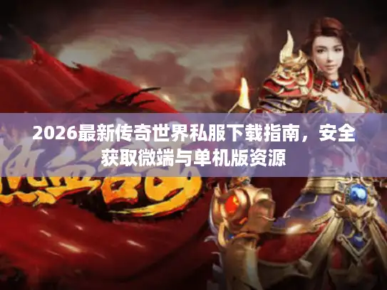 2026最新传奇世界私服下载指南，安全获取微端与单机版资源