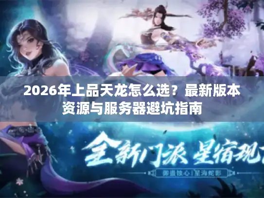 2026年上品天龙怎么选?最新版本资源与服务器避坑指南 2026年上品天龙怎么选?最新版本资源与服务器避坑指南