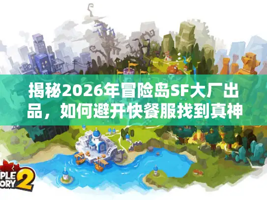 揭秘2026年冒险岛SF大厂出品，如何避开快餐服找到真神作？