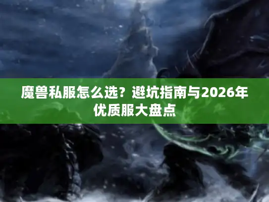 魔兽私服怎么选?避坑指南与2026年优质服大盘点 魔兽私服怎么选?避坑指南与2026年优质服大盘点