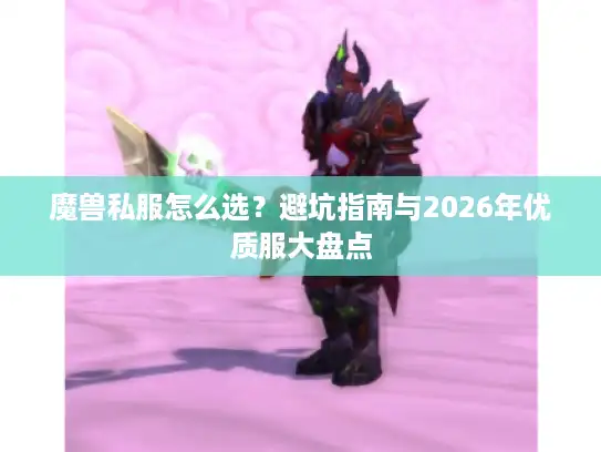 魔兽私服怎么选?避坑指南与2026年优质服大盘点 魔兽私服怎么选?避坑指南与2026年优质服大盘点