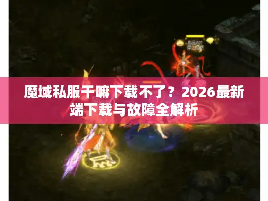 魔域私服干嘛下载不了?2026最新端下载与故障全解析 魔域私服干嘛下载不了?2026最新端下载与故障全解析