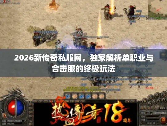 2026新传奇私服网，独家解析单职业与合击服的终极玩法