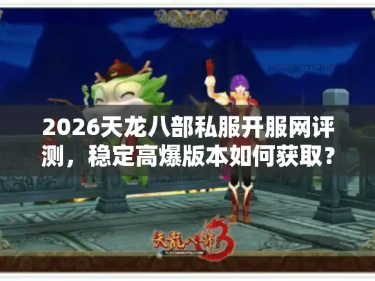 2026天龙八部私服开服网评测，稳定高爆版本如何获取？